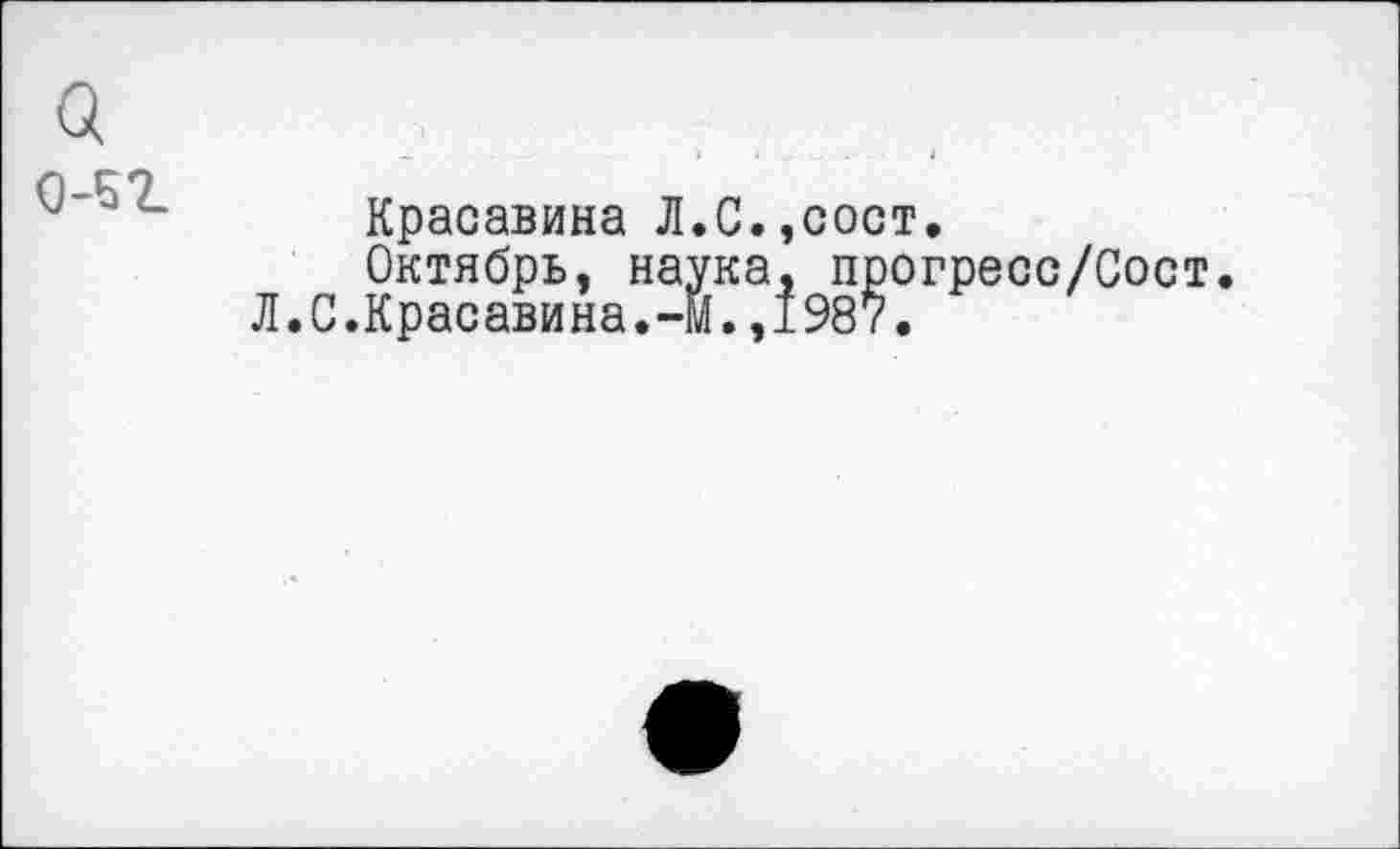 ﻿Красавина Л.С.,сост,
Октябрь, наука. прогресс/Сост.
Л.С.Красавина.--М. ,1987.